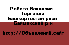 Работа Вакансии - Торговля. Башкортостан респ.,Баймакский р-н